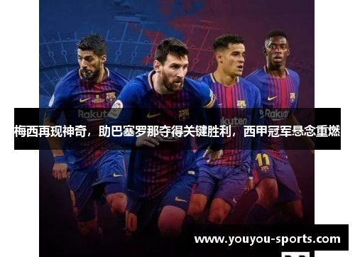 梅西再现神奇，助巴塞罗那夺得关键胜利，西甲冠军悬念重燃